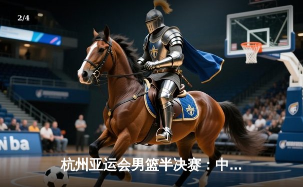 杭州亚运会男篮半决赛：中国队加时苦战1分险胜菲律宾 张镇麟27分创个人国际赛新高 - 2