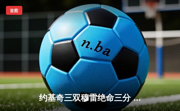 约基奇三双穆雷绝命三分 掘金抢七逆转森林狼连续两年挺进西决