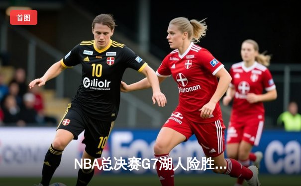 NBA总决赛G7湖人险胜凯尔特人 詹姆斯三双加冕FMVP