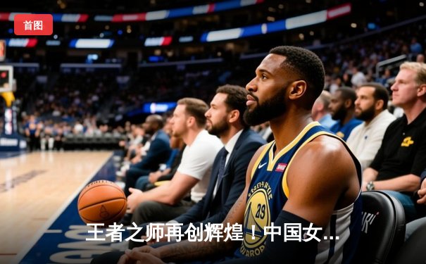 王者之师再创辉煌！中国女篮加时险胜日本 成功卫冕亚洲杯冠军