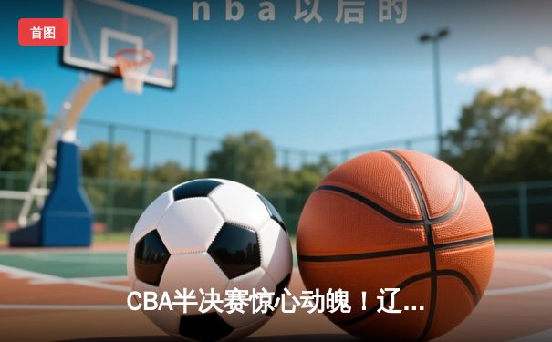 CBA半决赛惊心动魄！辽宁本钢加时逆转广东宏远，赵继伟砍下35分创个人季后赛新高